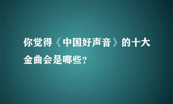 你觉得《中国好声音》的十大金曲会是哪些?