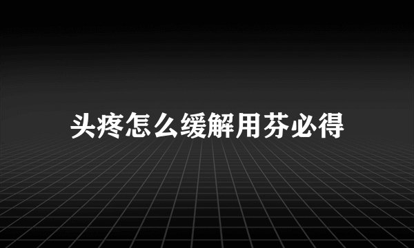 头疼怎么缓解用芬必得