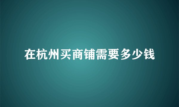 在杭州买商铺需要多少钱