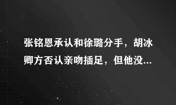 张铭恩承认和徐璐分手,胡冰卿方否认亲吻插足,但他没有取关徐璐