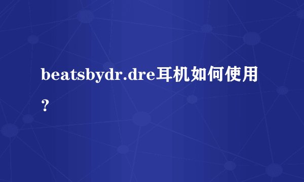 beatsbydr.dre耳机如何使用？