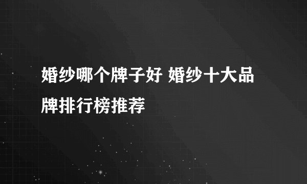 婚纱哪个牌子好 婚纱十大品牌排行榜推荐