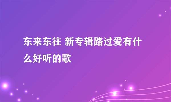东来东往 新专辑路过爱有什么好听的歌