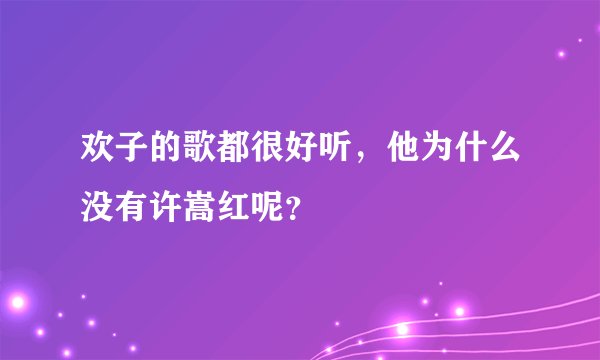 欢子的歌都很好听，他为什么没有许嵩红呢？