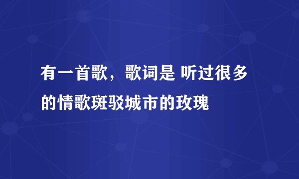 有一首歌,歌词是 听过很多的情歌斑驳城市的玫瑰
