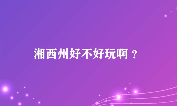 湘西州好不好玩啊 ？
