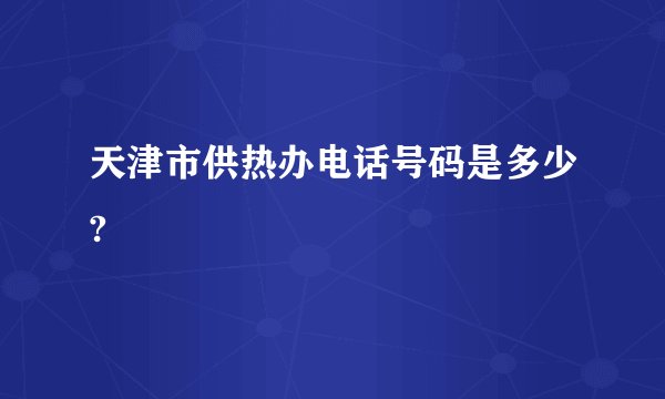 天津市供热办电话号码是多少?