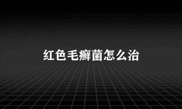 红色毛癣菌怎么治