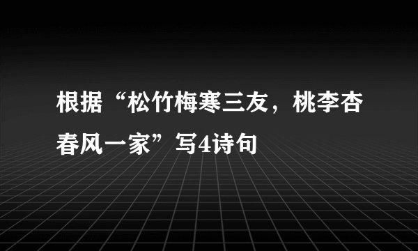 根据“松竹梅寒三友，桃李杏春风一家”写4诗句