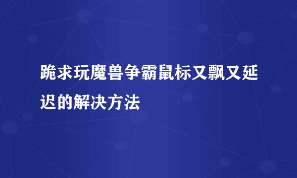 跪求玩魔兽争霸鼠标又飘又延迟的解决方法
