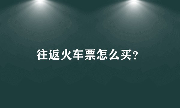 往返火车票怎么买?