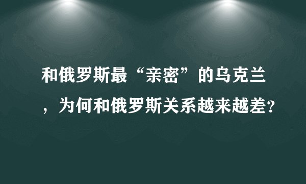 和俄罗斯最“亲密”的乌克兰，为何和俄罗斯关系越来越差？