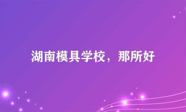 湖南模具学校，那所好