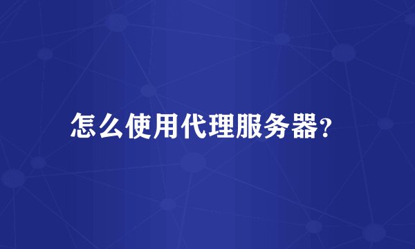 怎么使用代理服务器？
