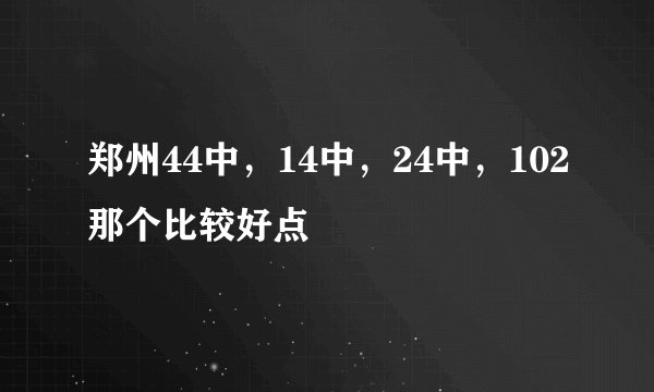 郑州44中，14中，24中，102那个比较好点