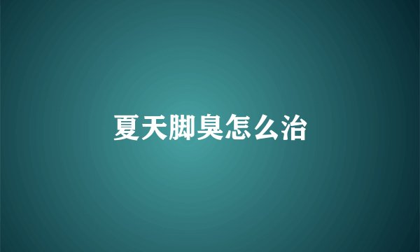 夏天脚臭怎么治