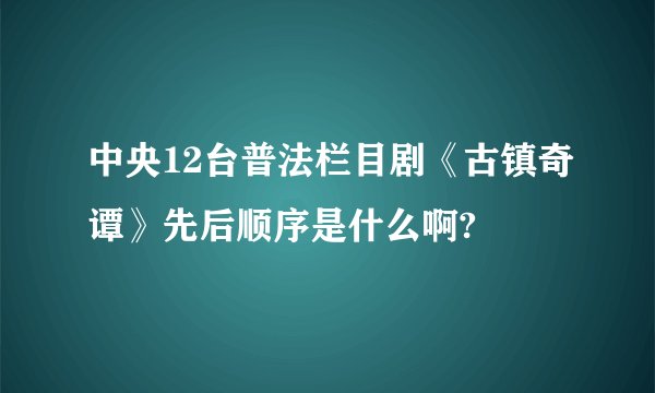 中央12台普法栏目剧《古镇奇谭》先后顺序是什么啊?