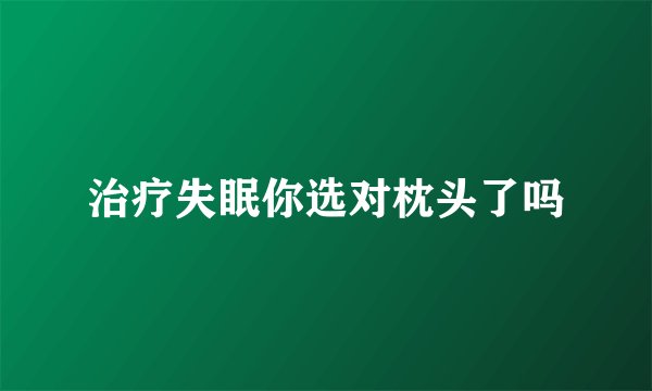 治疗失眠你选对枕头了吗