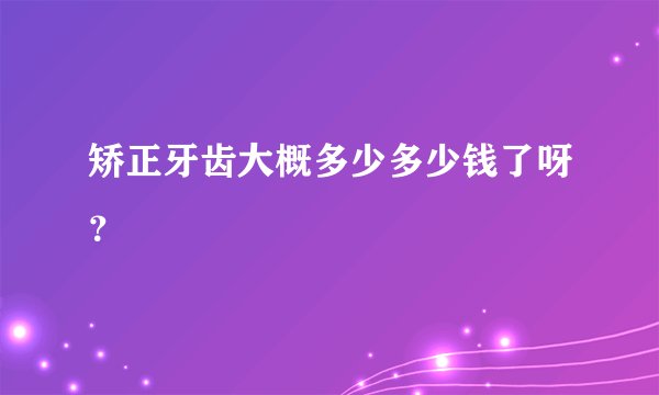矫正牙齿大概多少多少钱了呀?