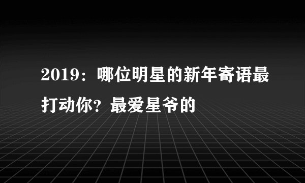 2019：哪位明星的新年寄语最打动你？最爱星爷的