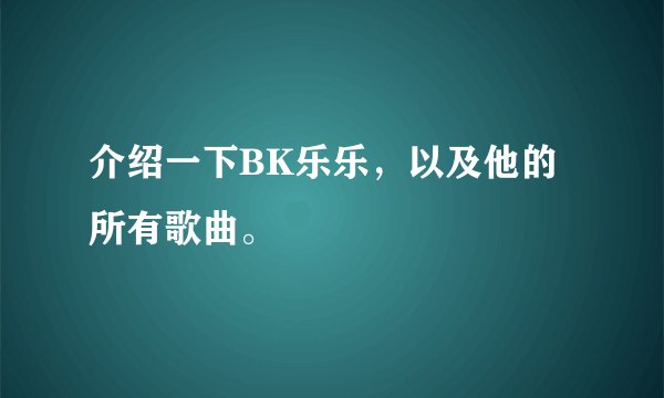 介绍一下BK乐乐,以及他的所有歌曲。