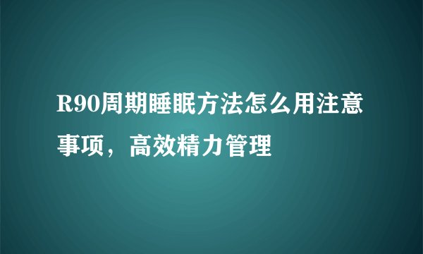 R90周期睡眠方法怎么用注意事项，高效精力管理