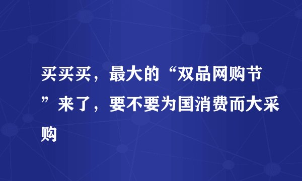 买买买，最大的“双品网购节”来了，要不要为国消费而大采购