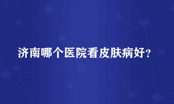 济南哪个医院看皮肤病好？