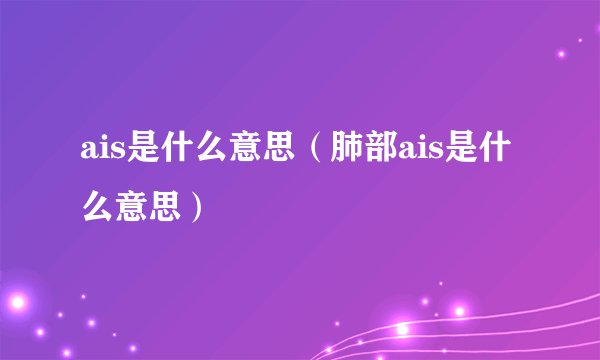 ais是什么意思（肺部ais是什么意思）