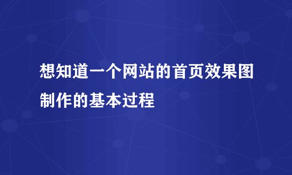 想知道一个网站的首页效果图制作的基本过程