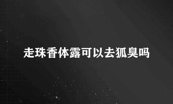 走珠香体露可以去狐臭吗