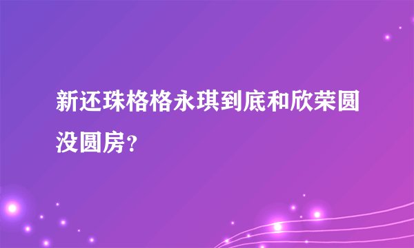 新还珠格格永琪到底和欣荣圆没圆房？