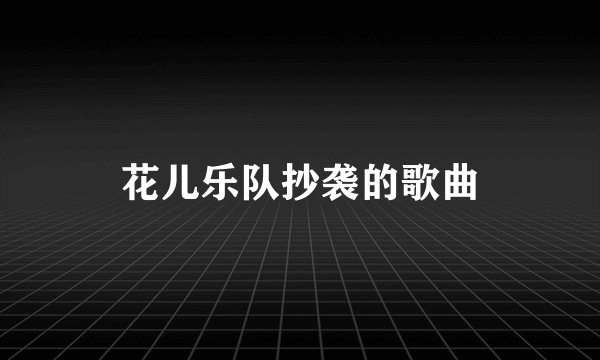花儿乐队抄袭的歌曲