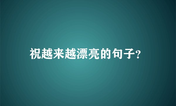 祝越来越漂亮的句子?