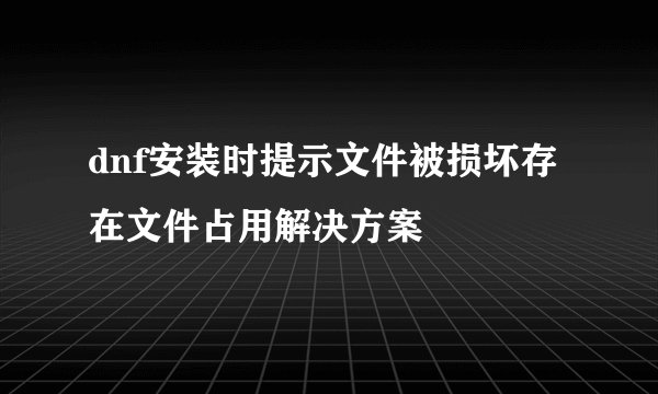 dnf安装时提示文件被损坏存在文件占用解决方案