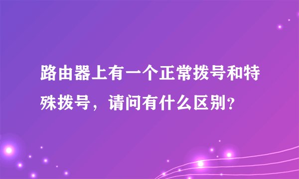 路由器上有一个正常拨号和特殊拨号,请问有什么区别?