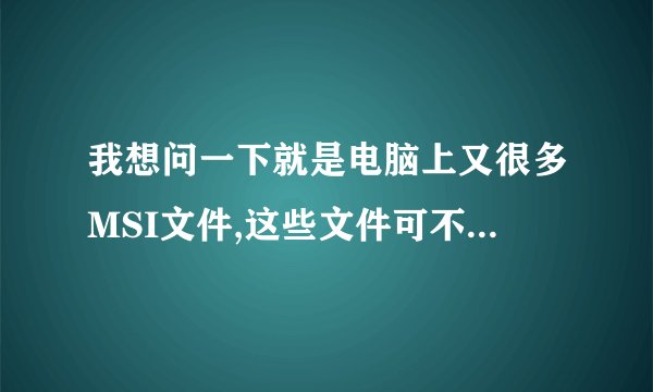 我想问一下就是电脑上又很多MSI文件,这些文件可不可以删掉?