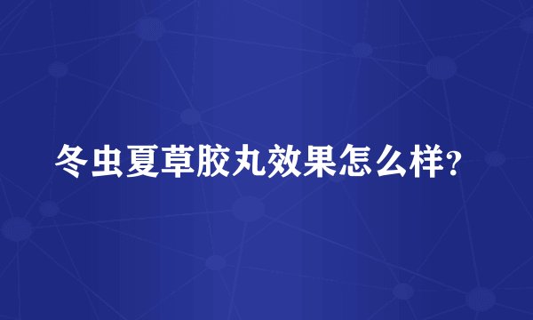 冬虫夏草胶丸效果怎么样？
