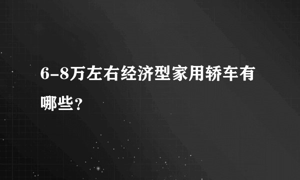 6-8万左右经济型家用轿车有哪些？
