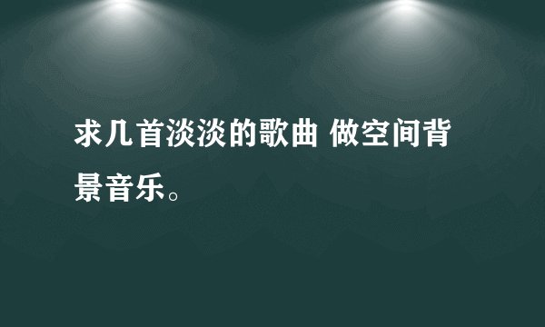 求几首淡淡的歌曲 做空间背景音乐。