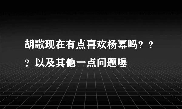 胡歌现在有点喜欢杨幂吗???以及其他一点问题噻
