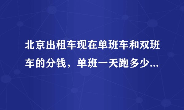 北京出租车现在单班车和双班车的分钱，单班一天跑多少小时算够分钱 呵呵谢谢各位的哥师傅