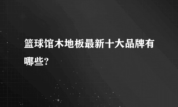 篮球馆木地板最新十大品牌有哪些?