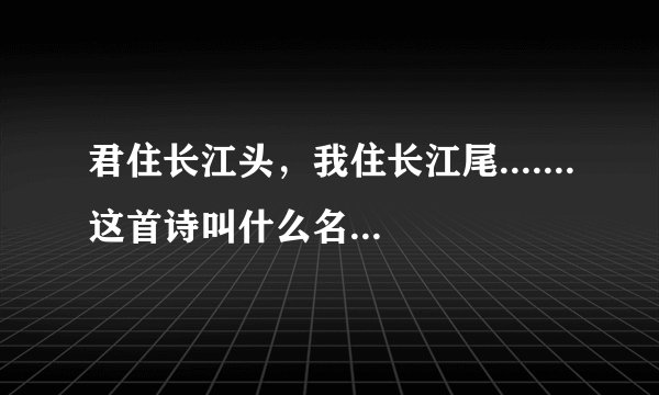 君住长江头，我住长江尾.......这首诗叫什么名字，是那朝那个诗人写得？？
