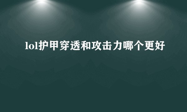 lol护甲穿透和攻击力哪个更好