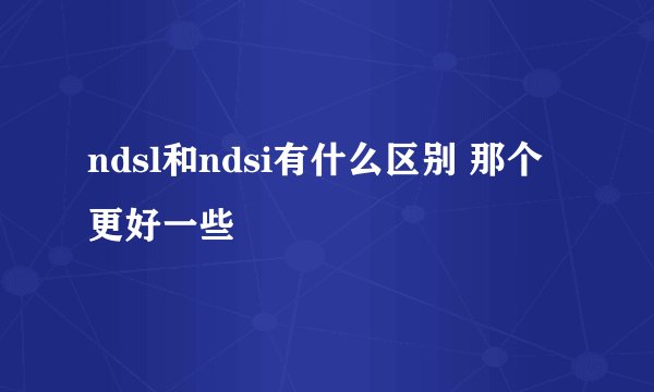 ndsl和ndsi有什么区别 那个更好一些