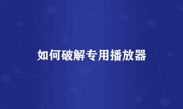 如何破解专用播放器