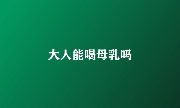 大人能喝母乳吗