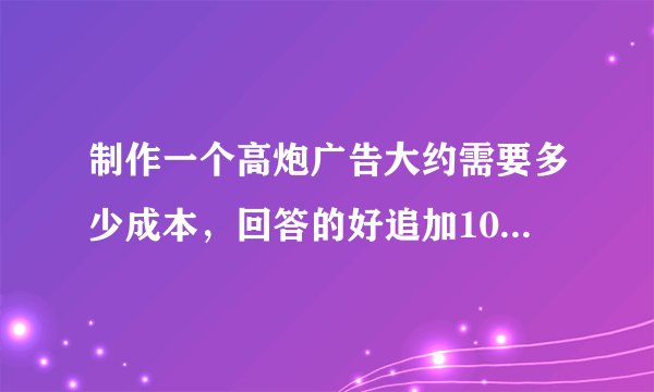 制作一个高炮广告大约需要多少成本，回答的好追加10到20分