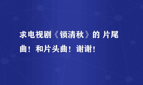 求电视剧《锁清秋》的 片尾曲！和片头曲！谢谢！